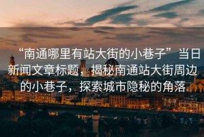 “南通哪里有站大街的小巷子”當(dāng)日新聞文章標(biāo)題，揭秘南通站大街周邊的小巷子，探索城市隱秘的角落