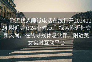 “附近找人睡覺(jué)電話在線打開(kāi)20241124.附近美女24小時(shí).cc”探索附近社交新風(fēng)尚，在線尋找休息伙伴，附近美女實(shí)時(shí)互動(dòng)平臺(tái)