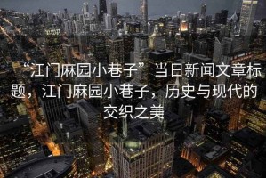 “江門(mén)麻園小巷子”當(dāng)日新聞文章標(biāo)題，江門(mén)麻園小巷子，歷史與現(xiàn)代的交織之美