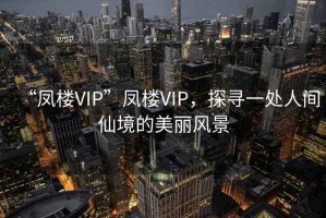 “鳳樓VIP”鳳樓VIP，探尋一處人間仙境的美麗風景