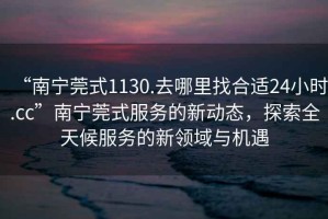 “南寧莞式1130.去哪里找合適24小時(shí).cc”南寧莞式服務(wù)的新動(dòng)態(tài)，探索全天候服務(wù)的新領(lǐng)域與機(jī)遇