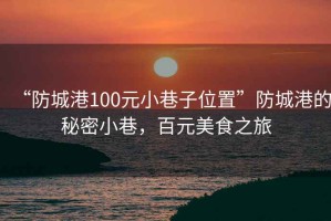 “防城港100元小巷子位置”防城港的秘密小巷，百元美食之旅
