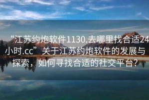 “江蘇約炮軟件1130.去哪里找合適24小時.cc”關(guān)于江蘇約炮軟件的發(fā)展與探索，如何尋找合適的社交平臺？