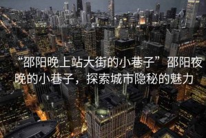 “邵陽晚上站大街的小巷子”邵陽夜晚的小巷子，探索城市隱秘的魅力
