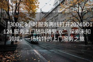 “300元3小時(shí)服務(wù)再線(xiàn)打開(kāi)2024DD1124.服務(wù)上門(mén)隨叫隨到.cc”探索未知領(lǐng)域，一場(chǎng)獨(dú)特的上門(mén)服務(wù)之旅