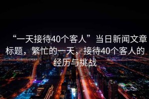 “一天接待40個客人”當(dāng)日新聞文章標(biāo)題，繁忙的一天，接待40個客人的經(jīng)歷與挑戰(zhàn)