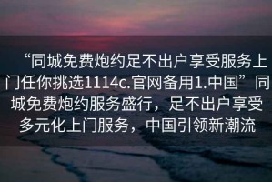 “同城免費炮約足不出戶享受服務(wù)上門任你挑選1114c.官網(wǎng)備用1.中國”同城免費炮約服務(wù)盛行，足不出戶享受多元化上門服務(wù)，中國引領(lǐng)新潮流