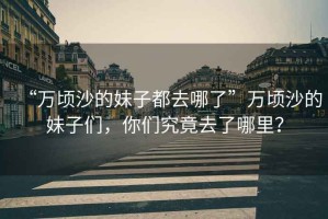 “萬頃沙的妹子都去哪了”萬頃沙的妹子們，你們究竟去了哪里？