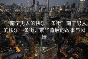 “南寧男人的快樂(lè)一條街”南寧男人的快樂(lè)一條街，繁華背后的故事與風(fēng)情