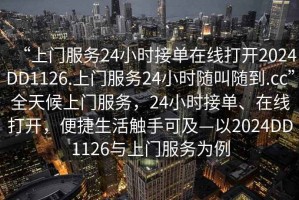 “上門(mén)服務(wù)24小時(shí)接單在線(xiàn)打開(kāi)2024DD1126.上門(mén)服務(wù)24小時(shí)隨叫隨到.cc”全天候上門(mén)服務(wù)，24小時(shí)接單、在線(xiàn)打開(kāi)，便捷生活觸手可及—以2024DD1126與上門(mén)服務(wù)為例