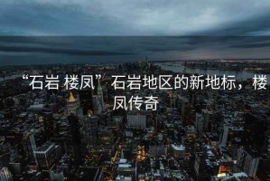 “石巖 樓鳳”石巖地區(qū)的新地標，樓鳳傳奇