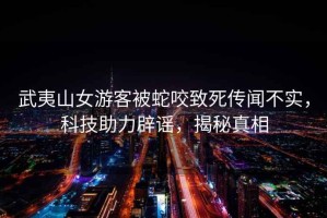 武夷山女游客被蛇咬致死傳聞不實(shí)，科技助力辟謠，揭秘真相