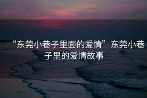 “東莞小巷子里面的愛(ài)情”東莞小巷子里的愛(ài)情故事