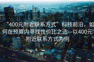 “400元附近聯(lián)系方式”科技前沿，如何在預(yù)算內(nèi)尋找性價(jià)比之選—以400元附近聯(lián)系方式為例