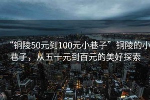 “銅陵50元到100元小巷子”銅陵的小巷子，從五十元到百元的美好探索