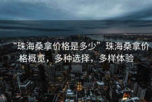 “珠海桑拿價(jià)格是多少”珠海桑拿價(jià)格概覽，多種選擇，多樣體驗(yàn)