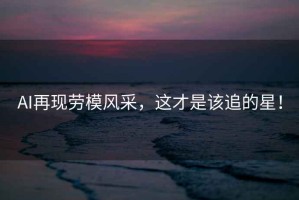 AI再現(xiàn)勞模風(fēng)采，這才是該追的星！