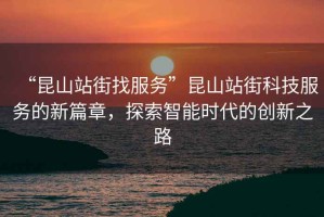 “昆山站街找服務(wù)”昆山站街科技服務(wù)的新篇章，探索智能時代的創(chuàng)新之路
