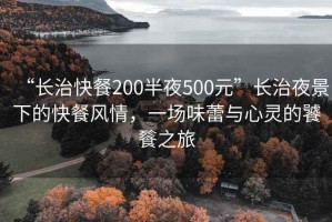 “長治快餐200半夜500元”長治夜景下的快餐風(fēng)情，一場味蕾與心靈的饕餮之旅