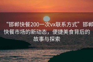 “邯鄲快餐200一次vx聯(lián)系方式”邯鄲快餐市場(chǎng)的新動(dòng)態(tài)，便捷美食背后的故事與探索