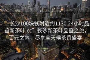 “長(zhǎng)沙100塊錢(qián)附近約1130.24小時(shí)品鑒新茶葉.cc”長(zhǎng)沙新茶葉品鑒之旅，百元之內(nèi)，盡享全天候茶香盛宴