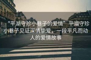 “平湖守珍小巷子的愛情”平湖守珍小巷子見證深情摯愛，一段平凡而動人的愛情故事