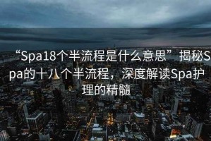 “Spa18個半流程是什么意思”揭秘Spa的十八個半流程，深度解讀Spa護(hù)理的精髓