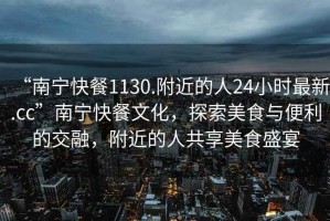 “南寧快餐1130.附近的人24小時最新.cc”南寧快餐文化，探索美食與便利的交融，附近的人共享美食盛宴
