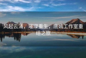 風起云涌，璀璨重生，唐嫣工作室重組之旅