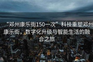 “鄧州康樂街150一次”科技重塑鄧州康樂街，數(shù)字化升級與智能生活的融合之旅