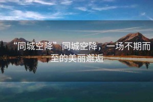 “同城空降”同城空降，一場(chǎng)不期而至的美麗邂逅