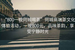“800一晚同城喝茶”同城高端茶文化體驗活動，一晚800元，品味茶韻，享受寧靜時光