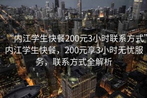“內(nèi)江學(xué)生快餐200元3小時聯(lián)系方式”內(nèi)江學(xué)生快餐，200元享3小時無憂服務(wù)，聯(lián)系方式全解析