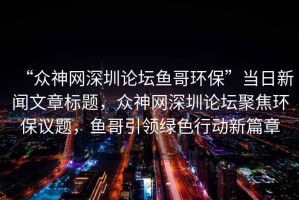 “眾神網(wǎng)深圳論壇魚哥環(huán)保”當日新聞文章標題，眾神網(wǎng)深圳論壇聚焦環(huán)保議題，魚哥引領綠色行動新篇章