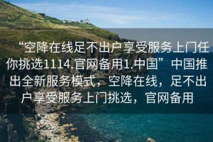 “空降在線足不出戶享受服務(wù)上門任你挑選1114.官網(wǎng)備用1.中國”中國推出全新服務(wù)模式，空降在線，足不出戶享受服務(wù)上門挑選，官網(wǎng)備用