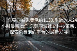 “東莞同城免費(fèi)泡約1130.附近的人24小時(shí)最新.cc”東莞同城社交科技革新，探索免費(fèi)泡約平臺(tái)的最新發(fā)展