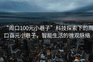 “周口100元小巷子”科技探索下的周口百元小巷子，智能生活的微觀脈絡(luò)