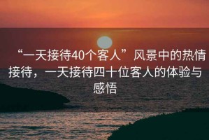“一天接待40個(gè)客人”風(fēng)景中的熱情接待，一天接待四十位客人的體驗(yàn)與感悟