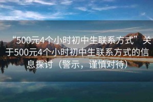 “500元4個(gè)小時(shí)初中生聯(lián)系方式”關(guān)于500元4個(gè)小時(shí)初中生聯(lián)系方式的信息探討（警示，謹(jǐn)慎對待）