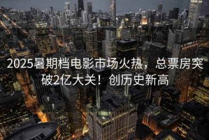 2025暑期檔電影市場(chǎng)火熱，總票房突破2億大關(guān)！創(chuàng)歷史新高