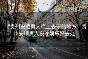 “貴州安順男人晚上去玩的地方”貴州安順男人夜晚娛樂好去處