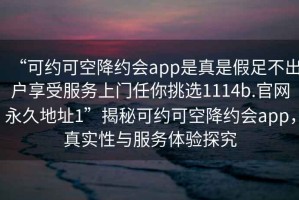 “可約可空降約會app是真是假足不出戶享受服務(wù)上門任你挑選1114b.官網(wǎng)永久地址1”揭秘可約可空降約會app，真實(shí)性與服務(wù)體驗(yàn)探究