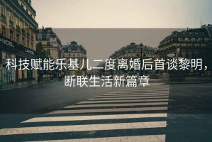科技賦能樂基兒二度離婚后首談黎明，斷聯(lián)生活新篇章