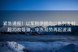 緊急通報！以軍稱伊朗向以色列發(fā)射超20枚導彈，中東局勢再起波瀾