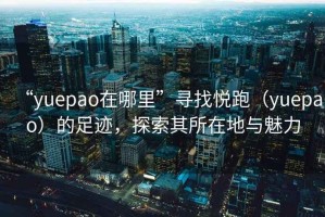 “yuepao在哪里”尋找悅跑（yuepao）的足跡，探索其所在地與魅力