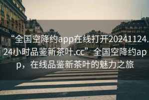 “全國空降約app在線打開20241124.24小時品鑒新茶葉.cc”全國空降約app，在線品鑒新茶葉的魅力之旅
