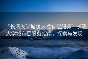 “長(zhǎng)清大學(xué)城怎么找有償服務(wù)”長(zhǎng)清大學(xué)城有償服務(wù)指南，探索與發(fā)現(xiàn)