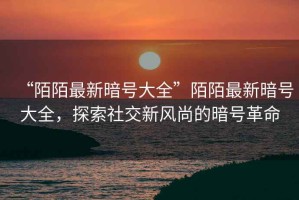 “陌陌最新暗號(hào)大全”陌陌最新暗號(hào)大全，探索社交新風(fēng)尚的暗號(hào)革命