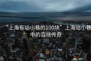 “上海有站小巷的100塊”上海站小巷中的百塊傳奇