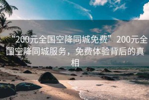 “200元全國空降同城免費”200元全國空降同城服務(wù)，免費體驗背后的真相